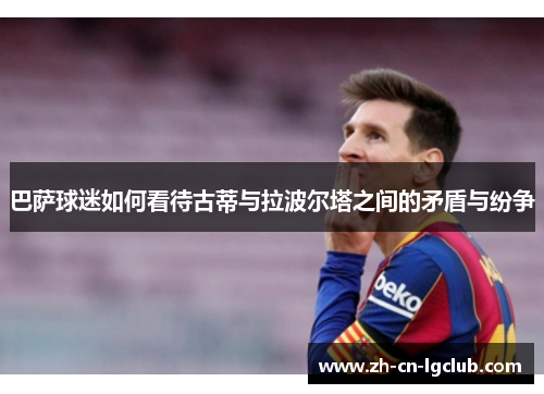 巴萨球迷如何看待古蒂与拉波尔塔之间的矛盾与纷争