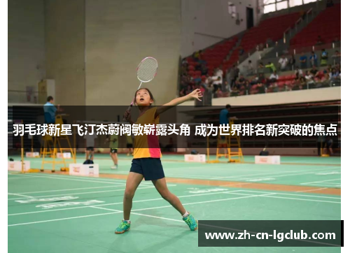 羽毛球新星飞汀杰蔚阀敏崭露头角 成为世界排名新突破的焦点