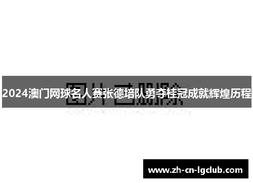 2024澳门网球名人赛张德培队勇夺桂冠成就辉煌历程