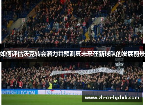 如何评估沃克转会潜力并预测其未来在新球队的发展前景