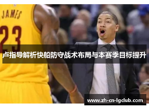 卢指导解析快船防守战术布局与本赛季目标提升