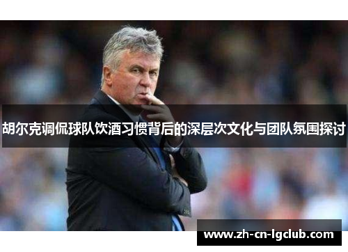 胡尔克调侃球队饮酒习惯背后的深层次文化与团队氛围探讨