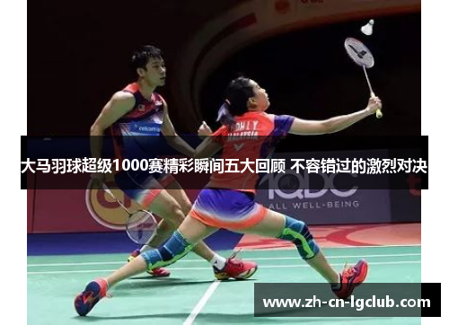 大马羽球超级1000赛精彩瞬间五大回顾 不容错过的激烈对决