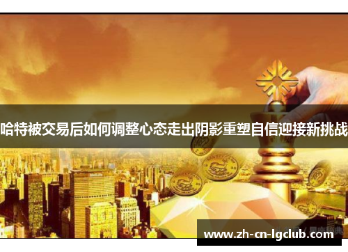 哈特被交易后如何调整心态走出阴影重塑自信迎接新挑战