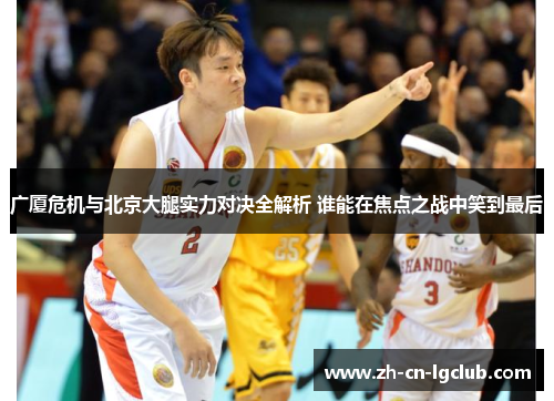 广厦危机与北京大腿实力对决全解析 谁能在焦点之战中笑到最后