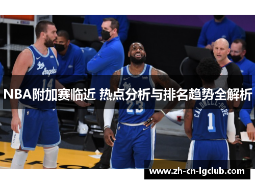 NBA附加赛临近 热点分析与排名趋势全解析
