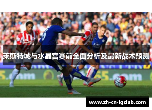 莱斯特城与水晶宫赛前全面分析及最新战术预测