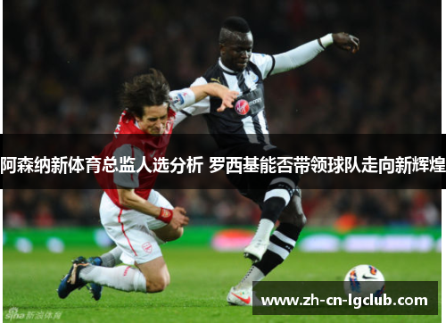 阿森纳新体育总监人选分析 罗西基能否带领球队走向新辉煌