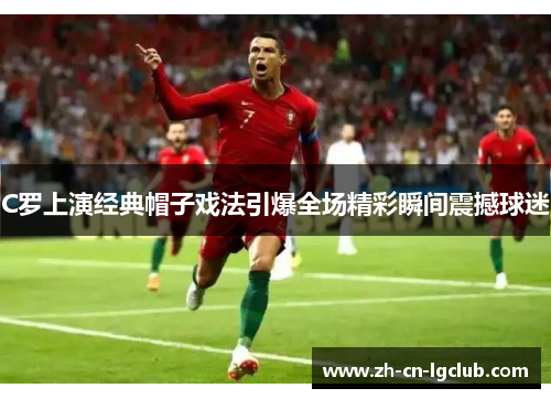 C罗上演经典帽子戏法引爆全场精彩瞬间震撼球迷