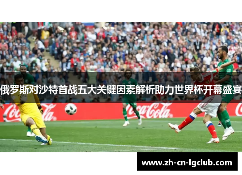 俄罗斯对沙特首战五大关键因素解析助力世界杯开幕盛宴