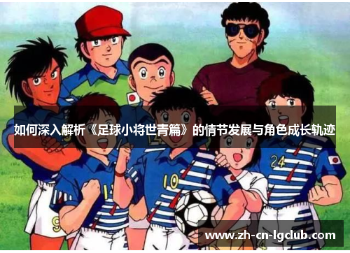 如何深入解析《足球小将世青篇》的情节发展与角色成长轨迹