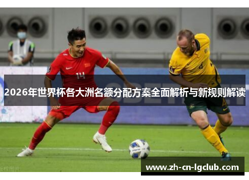 2026年世界杯各大洲名额分配方案全面解析与新规则解读