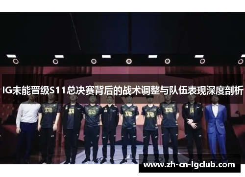 IG未能晋级S11总决赛背后的战术调整与队伍表现深度剖析