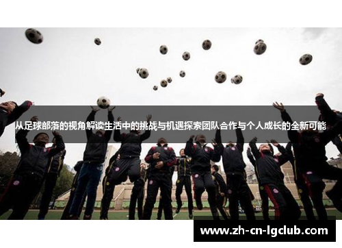 从足球部落的视角解读生活中的挑战与机遇探索团队合作与个人成长的全新可能