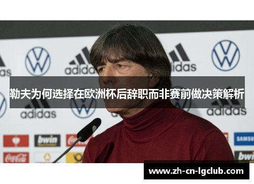 勒夫为何选择在欧洲杯后辞职而非赛前做决策解析