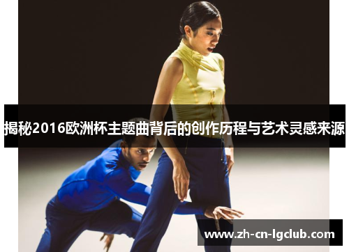 揭秘2016欧洲杯主题曲背后的创作历程与艺术灵感来源
