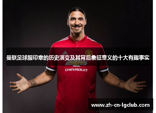 曼联足球服印章的历史演变及其背后象征意义的十大有趣事实