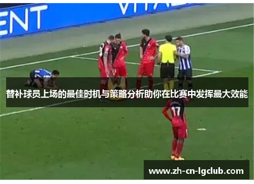 替补球员上场的最佳时机与策略分析助你在比赛中发挥最大效能