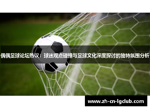 偶偶足球论坛热议：球迷观点碰撞与足球文化深度探讨的独特氛围分析