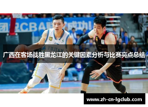 广西在客场战胜黑龙江的关键因素分析与比赛亮点总结