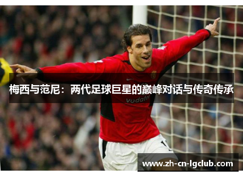 梅西与范尼：两代足球巨星的巅峰对话与传奇传承