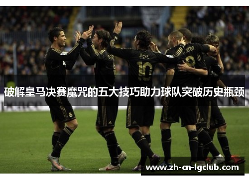 破解皇马决赛魔咒的五大技巧助力球队突破历史瓶颈