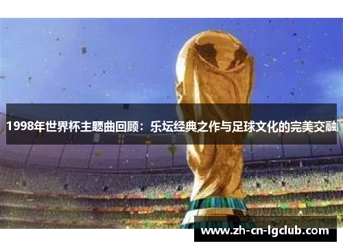 1998年世界杯主题曲回顾：乐坛经典之作与足球文化的完美交融