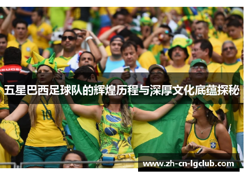 五星巴西足球队的辉煌历程与深厚文化底蕴探秘