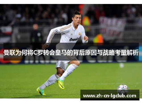 曼联为何将C罗转会皇马的背后原因与战略考量解析