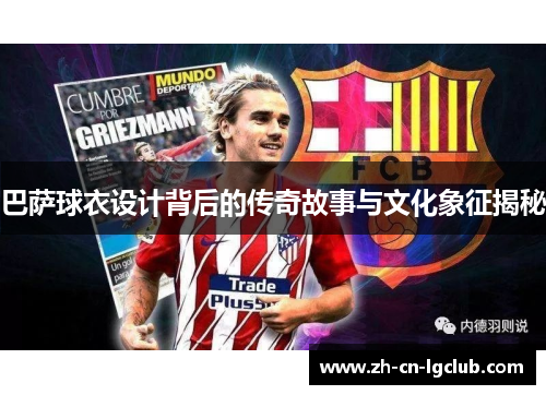 巴萨球衣设计背后的传奇故事与文化象征揭秘