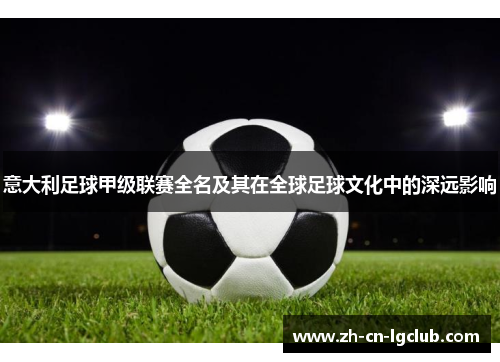 意大利足球甲级联赛全名及其在全球足球文化中的深远影响