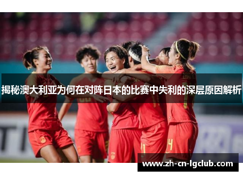 揭秘澳大利亚为何在对阵日本的比赛中失利的深层原因解析