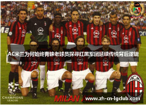 AC米兰为何始终青睐老球员探寻红黑军团延续传统背后逻辑