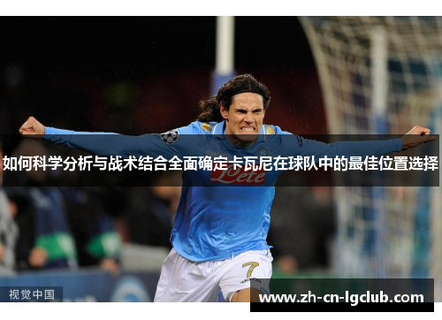 如何科学分析与战术结合全面确定卡瓦尼在球队中的最佳位置选择