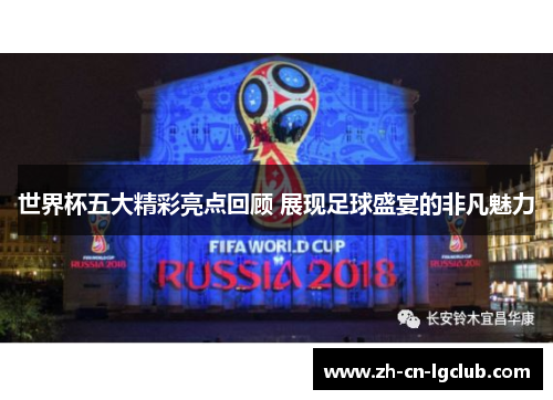 世界杯五大精彩亮点回顾 展现足球盛宴的非凡魅力