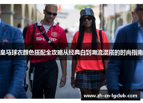 皇马球衣颜色搭配全攻略从经典白到潮流混搭的时尚指南