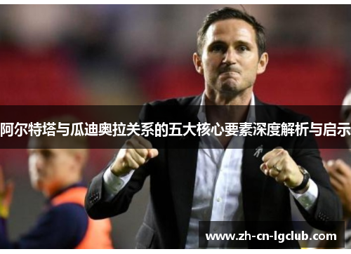 阿尔特塔与瓜迪奥拉关系的五大核心要素深度解析与启示