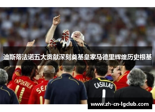 迪斯蒂法诺五大贡献深刻奠基皇家马德里辉煌历史根基