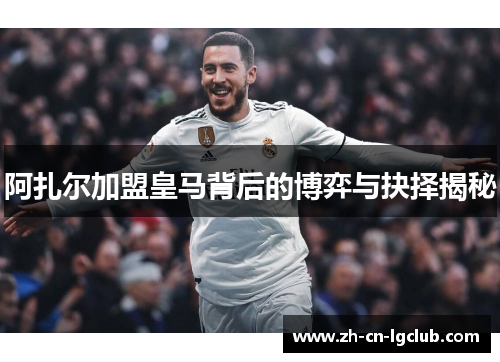 阿扎尔加盟皇马背后的博弈与抉择揭秘
