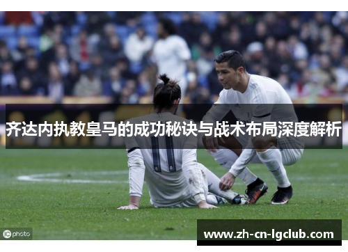 齐达内执教皇马的成功秘诀与战术布局深度解析