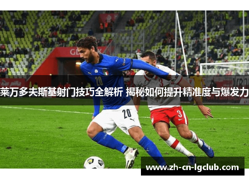 莱万多夫斯基射门技巧全解析 揭秘如何提升精准度与爆发力