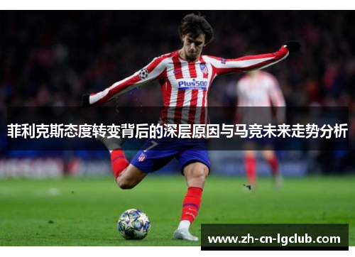 菲利克斯态度转变背后的深层原因与马竞未来走势分析