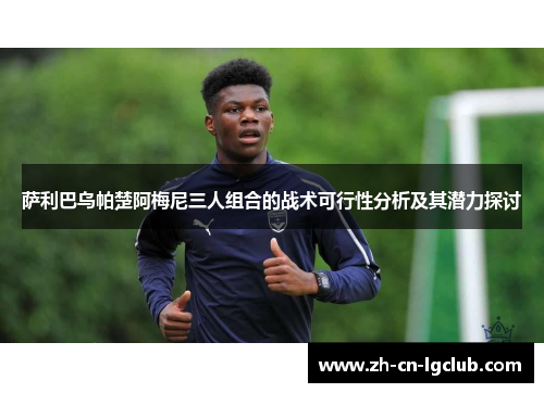 萨利巴乌帕楚阿梅尼三人组合的战术可行性分析及其潜力探讨