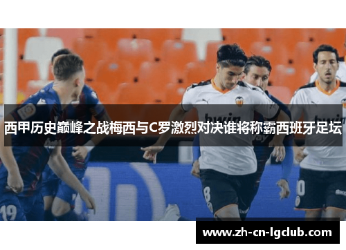 西甲历史巅峰之战梅西与C罗激烈对决谁将称霸西班牙足坛