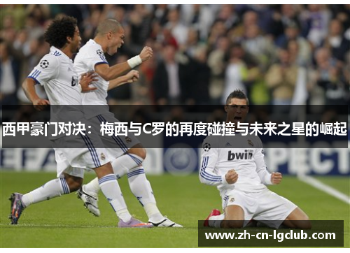 西甲豪门对决：梅西与C罗的再度碰撞与未来之星的崛起
