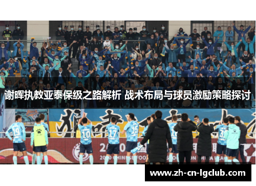 谢晖执教亚泰保级之路解析 战术布局与球员激励策略探讨