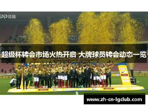 超级杯转会市场火热开启 大牌球员转会动态一览