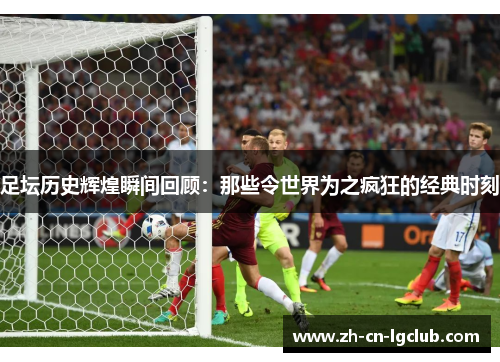 足坛历史辉煌瞬间回顾：那些令世界为之疯狂的经典时刻