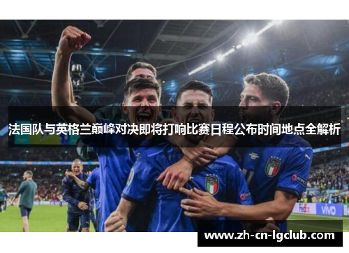 法国队与英格兰巅峰对决即将打响比赛日程公布时间地点全解析