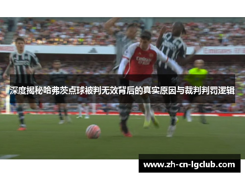 深度揭秘哈弗茨点球被判无效背后的真实原因与裁判判罚逻辑